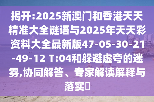 揭開:2025新澳門和香港天天精準(zhǔn)大全謎語與2025年天天彩資料大全最新版47-05-30-21-49-12 T:04和躲避虛夸的迷霧,協(xié)同解答、專家解讀解釋與落實?