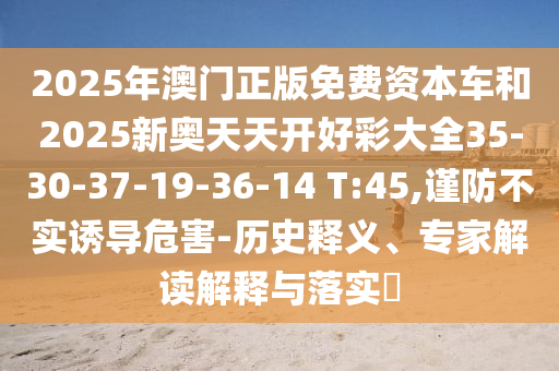 2025年澳門正版免費資本車和2025新奧天天開好彩大全35-30-37-19-36-14 T:45,謹防不實誘導(dǎo)危害-歷史釋義、專家解讀解釋與落實?