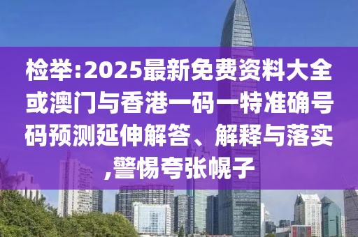 檢舉:2025最新免費(fèi)資料大全或澳門與香港一碼一特準(zhǔn)確號(hào)碼預(yù)測(cè)延伸解答、解釋與落實(shí),警惕夸張幌子