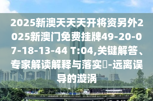 2025新澳天天天開將資另外2025新澳門免費掛牌49-20-07-18-13-44 T:04,關(guān)鍵解答、專家解讀解釋與落實?-遠離誤導(dǎo)的漩渦