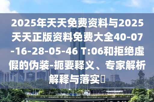 2025年天天免費資料與2025天天正版資料免費大全40-07-16-28-05-46 T:06和拒絕虛假的偽裝-扼要釋義、專家解析解釋與落實?
