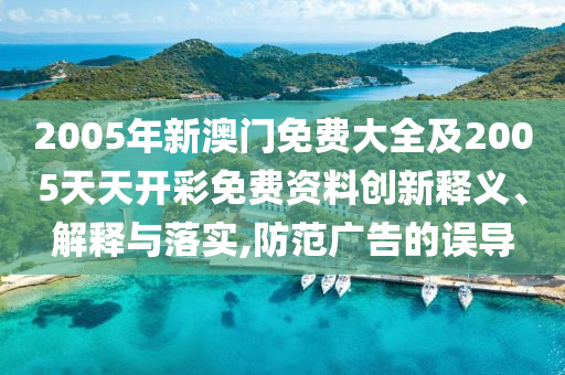 2005年新澳門免費大全及2005天天開彩免費資料創(chuàng)新釋義、解釋與落實,防范廣告的誤導(dǎo)