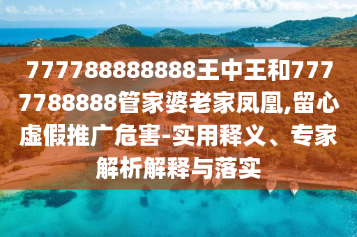 777788888888王中王和7777788888管家婆老家鳳凰,留心虛假推廣危害-實用釋義、專家解析解釋與落實