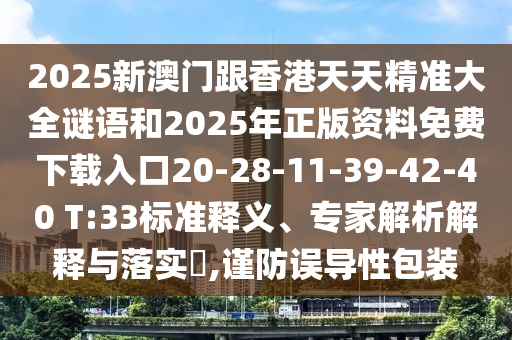 2025新澳門跟香港天天精準(zhǔn)大全謎語和2025年正版資料免費(fèi)下載入口20-28-11-39-42-40 T:33標(biāo)準(zhǔn)釋義、專家解析解釋與落實(shí)?,謹(jǐn)防誤導(dǎo)性包裝