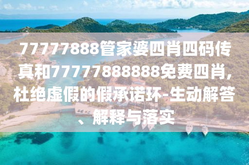 77777888管家婆四肖四碼傳真和77777888888免費(fèi)四肖,杜絕虛假的假承諾環(huán)-生動解答、解釋與落實(shí)