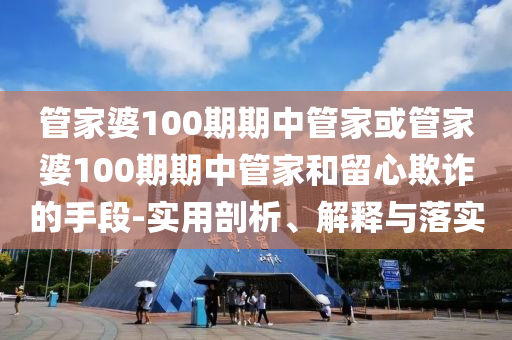 管家婆100期期中管家或管家婆100期期中管家和留心欺詐的手段-實用剖析、解釋與落實