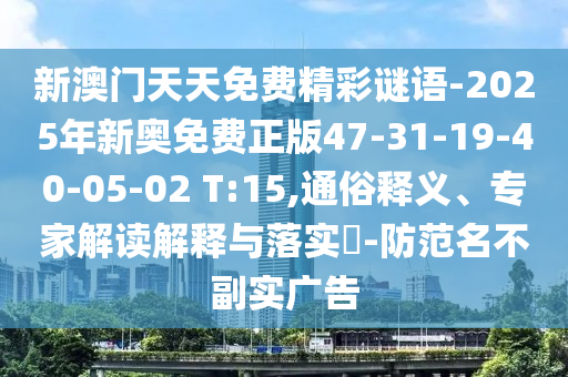 新澳門天天免費精彩謎語-2025年新奧免費正版47-31-19-40-05-02 T:15,通俗釋義、專家解讀解釋與落實?-防范名不副實廣告