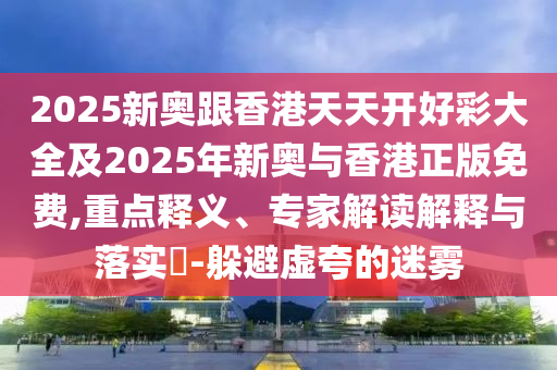 2025新奧跟香港天天開好彩大全及2025年新奧與香港正版免費(fèi),重點(diǎn)釋義、專家解讀解釋與落實(shí)?-躲避虛夸的迷霧