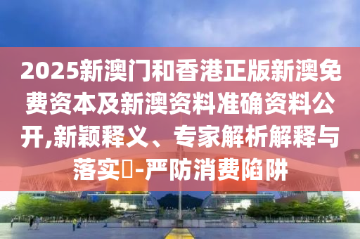 2025新澳門和香港正版新澳免費資本及新澳資料準確資料公開,新穎釋義、專家解析解釋與落實?-嚴防消費陷阱