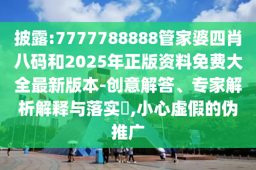 披露:7777788888管家婆四肖八碼和2025年正版資料免費大全最新版本-創(chuàng)意解答、專家解析解釋與落實?,小心虛假的偽推廣