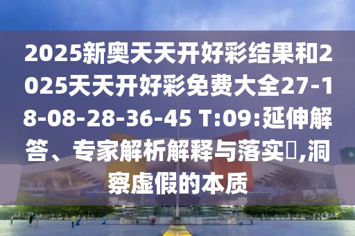 2025新奧天天開好彩結(jié)果和2025天天開好彩免費(fèi)大全27-18-08-28-36-45 T:09:延伸解答、專家解析解釋與落實(shí)?,洞察虛假的本質(zhì)
