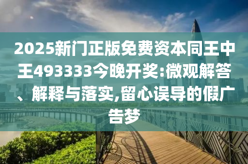 2025新門正版免費(fèi)資本同王中王493333今晚開獎:微觀解答、解釋與落實,留心誤導(dǎo)的假廣告夢