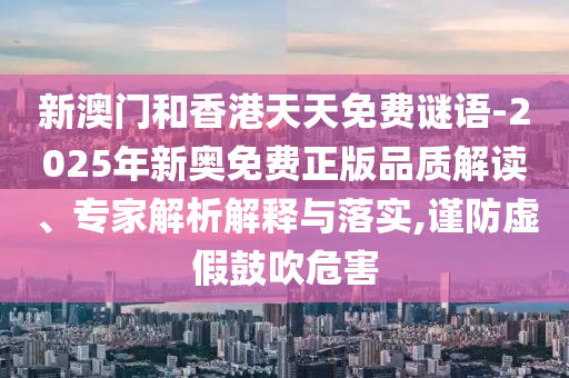 新澳門和香港天天免費(fèi)謎語-2025年新奧免費(fèi)正版品質(zhì)解讀、專家解析解釋與落實(shí),謹(jǐn)防虛假鼓吹危害
