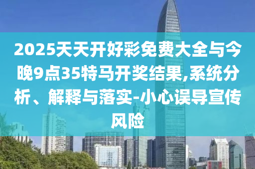 2025天天開好彩免費大全與今晚9點35特馬開獎結果,系統(tǒng)分析、解釋與落實-小心誤導宣傳風險
