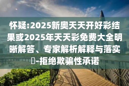 懷疑:2025新奧天天開好彩結(jié)果或2025年天天彩免費(fèi)大全明晰解答、專家解析解釋與落實(shí)?-拒絕欺騙性承諾