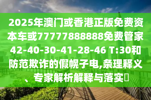 2025年澳門或香港正版免費(fèi)資本車或77777888888免費(fèi)管家42-40-30-41-28-46 T:30和防范欺詐的假幌子電,條理釋義、專家解析解釋與落實(shí)?