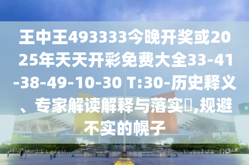 王中王493333今晚開獎(jiǎng)或2025年天天開彩免費(fèi)大全33-41-38-49-10-30 T:30-歷史釋義、專家解讀解釋與落實(shí)?,規(guī)避不實(shí)的幌子