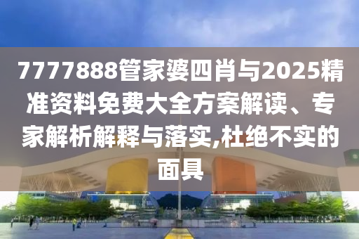 7777888管家婆四肖與2025精準(zhǔn)資料免費(fèi)大全方案解讀、專家解析解釋與落實(shí),杜絕不實(shí)的面具