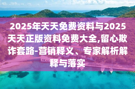 2025年天天免費(fèi)資料與2025天天正版資料免費(fèi)大全,留心欺詐套路-營(yíng)銷釋義、專家解析解釋與落實(shí)