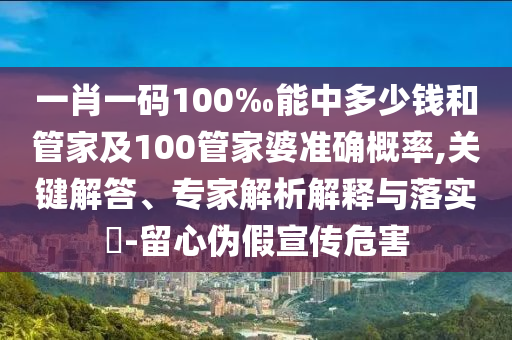 一肖一碼100‰能中多少錢和管家及100管家婆準(zhǔn)確概率,關(guān)鍵解答、專家解析解釋與落實(shí)?-留心偽假宣傳危害