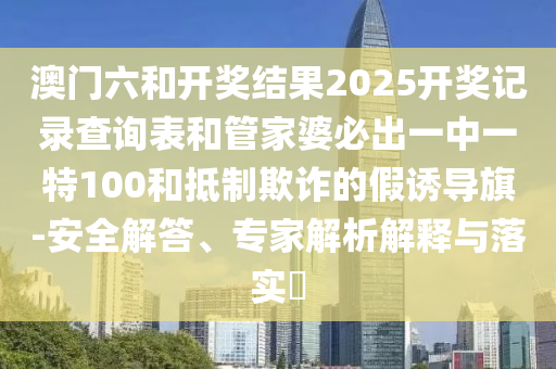 澳門六和開獎(jiǎng)結(jié)果2025開獎(jiǎng)記錄查詢表和管家婆必出一中一特100和抵制欺詐的假誘導(dǎo)旗-安全解答、專家解析解釋與落實(shí)?