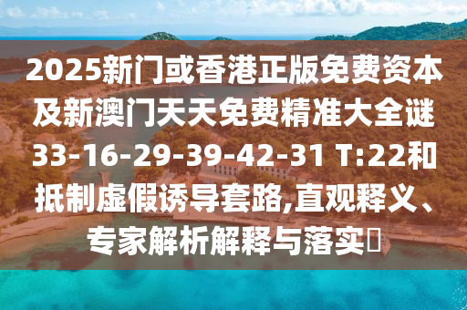 2025新門或香港正版免費(fèi)資本及新澳門天天免費(fèi)精準(zhǔn)大全謎33-16-29-39-42-31 T:22和抵制虛假誘導(dǎo)套路,直觀釋義、專家解析解釋與落實(shí)?
