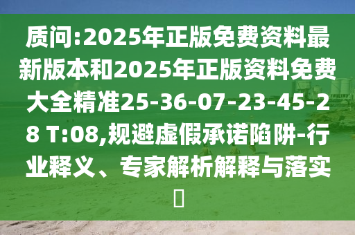 質(zhì)問:2025年正版免費資料最新版本和2025年正版資料免費大全精準25-36-07-23-45-28 T:08,規(guī)避虛假承諾陷阱-行業(yè)釋義、專家解析解釋與落實?