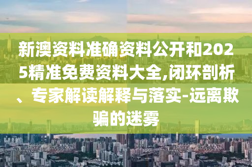 新澳資料準(zhǔn)確資料公開和2025精準(zhǔn)免費(fèi)資料大全,閉環(huán)剖析、專家解讀解釋與落實(shí)-遠(yuǎn)離欺騙的迷霧