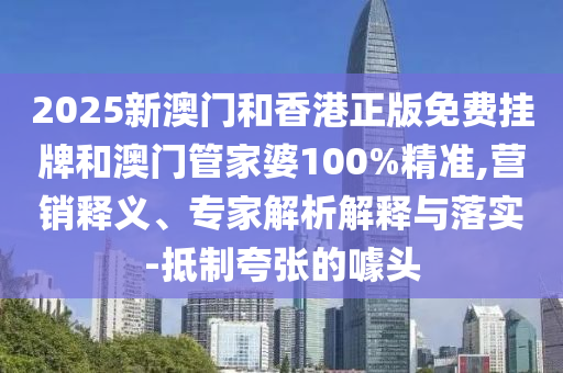 2025新澳門和香港正版免費掛牌和澳門管家婆100%精準(zhǔn),營銷釋義、專家解析解釋與落實-抵制夸張的噱頭