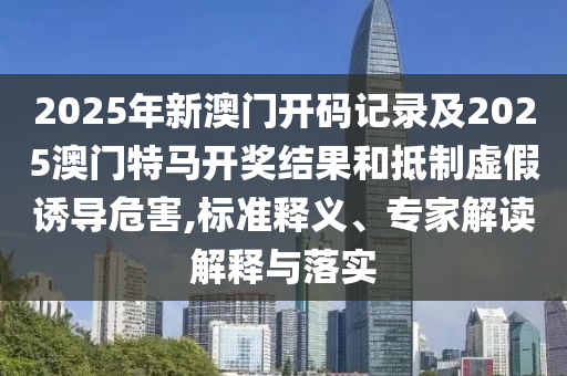 2025年新澳門開碼記錄及2025澳門特馬開獎結(jié)果和抵制虛假誘導(dǎo)危害,標(biāo)準(zhǔn)釋義、專家解讀解釋與落實(shí)