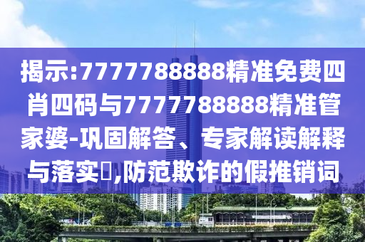 揭示:7777788888精準(zhǔn)免費(fèi)四肖四碼與7777788888精準(zhǔn)管家婆-鞏固解答、專家解讀解釋與落實(shí)?,防范欺詐的假推銷詞