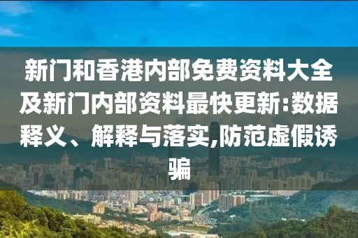 新門和香港內(nèi)部免費(fèi)資料大全及新門內(nèi)部資料最快更新:數(shù)據(jù)釋義、解釋與落實,防范虛假誘騙