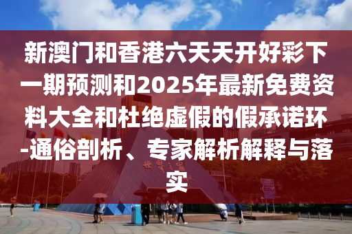新澳門和香港六天天開好彩下一期預測和2025年最新免費資料大全和杜絕虛假的假承諾環(huán)-通俗剖析、專家解析解釋與落實