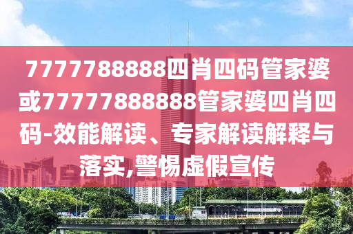 7777788888四肖四碼管家婆或77777888888管家婆四肖四碼-效能解讀、專家解讀解釋與落實,警惕虛假宣傳
