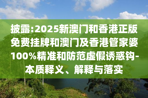 披露:2025新澳門和香港正版免費(fèi)掛牌和澳門及香港管家婆100%精準(zhǔn)和防范虛假誘惑鉤-本質(zhì)釋義、解釋與落實(shí)