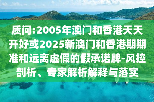 質(zhì)問:2005年澳門和香港天天開好或2025新澳門和香港期期準(zhǔn)和遠(yuǎn)離虛假的假承諾牌-風(fēng)控剖析、專家解析解釋與落實(shí)