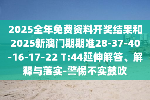 2025全年免費(fèi)資料開獎結(jié)果和2025新澳門期期準(zhǔn)28-37-40-16-17-22 T:44延伸解答、解釋與落實-警惕不實鼓吹
