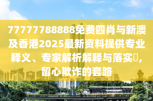 77777788888免費(fèi)四肖與新澳及香港2025最新資料提供專業(yè)釋義、專家解析解釋與落實(shí)?,留心欺詐的套路