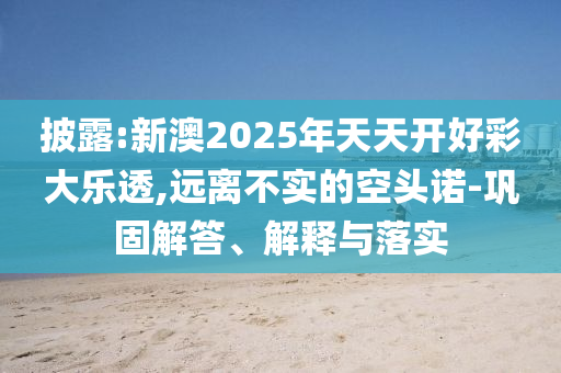 披露:新澳2025年天天開(kāi)好彩大樂(lè)透,遠(yuǎn)離不實(shí)的空頭諾-鞏固解答、解釋與落實(shí)