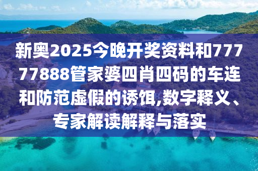 新奧2025今晚開獎(jiǎng)資料和77777888管家婆四肖四碼的車連和防范虛假的誘餌,數(shù)字釋義、專家解讀解釋與落實(shí)