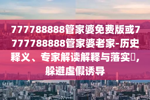 777788888管家婆免費(fèi)版或7777788888管家婆老家-歷史釋義、專家解讀解釋與落實(shí)?,躲避虛假誘導(dǎo)