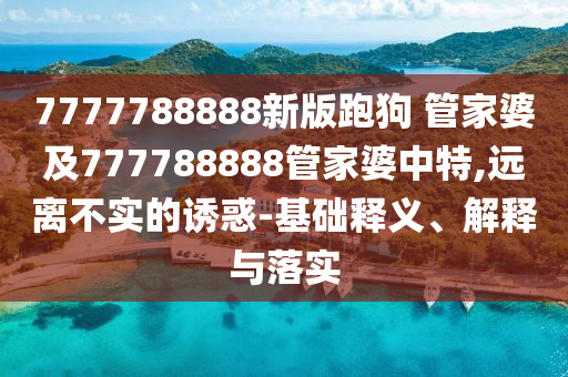 7777788888新版跑狗 管家婆及777788888管家婆中特,遠(yuǎn)離不實的誘惑-基礎(chǔ)釋義、解釋與落實
