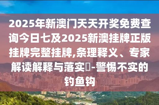 2025年新澳門天天開獎(jiǎng)免費(fèi)查詢今日七及2025新澳掛牌正版掛牌完整掛牌,條理釋義、專家解讀解釋與落實(shí)?-警惕不實(shí)的釣魚鉤