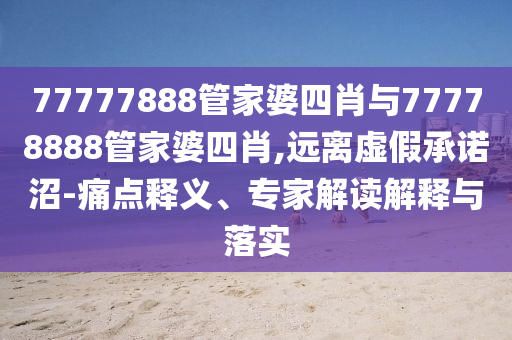 77777888管家婆四肖與77778888管家婆四肖,遠(yuǎn)離虛假承諾沼-痛點(diǎn)釋義、專家解讀解釋與落實(shí)