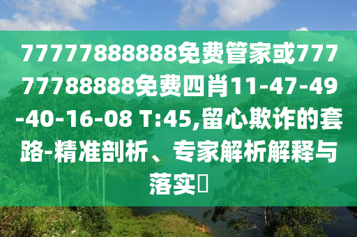 77777888888免費(fèi)管家或77777788888免費(fèi)四肖11-47-49-40-16-08 T:45,留心欺詐的套路-精準(zhǔn)剖析、專家解析解釋與落實(shí)?