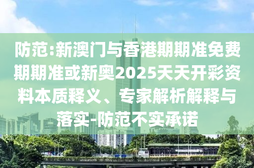防范:新澳門與香港期期準(zhǔn)免費(fèi)期期準(zhǔn)或新奧2025天天開彩資料本質(zhì)釋義、專家解析解釋與落實(shí)-防范不實(shí)承諾