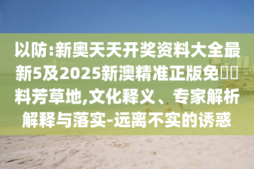 以防:新奧天天開獎資料大全最新5及2025新澳精準正版免費資料芳草地,文化釋義、專家解析解釋與落實-遠離不實的誘惑