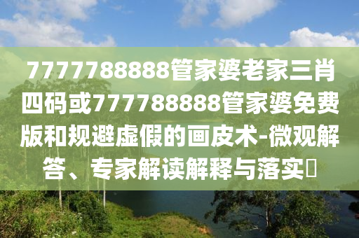 7777788888管家婆老家三肖四碼或777788888管家婆免費(fèi)版和規(guī)避虛假的畫皮術(shù)-微觀解答、專家解讀解釋與落實(shí)?