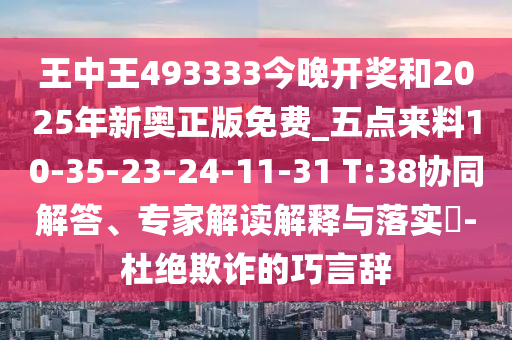 王中王493333今晚開獎和2025年新奧正版免費_五點來料10-35-23-24-11-31 T:38協(xié)同解答、專家解讀解釋與落實?-杜絕欺詐的巧言辭