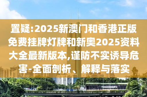 置疑:2025新澳門和香港正版免費(fèi)掛牌燈牌和新奧2025資料大全最新版本,謹(jǐn)防不實(shí)誘導(dǎo)危害-全面剖析、解釋與落實(shí)